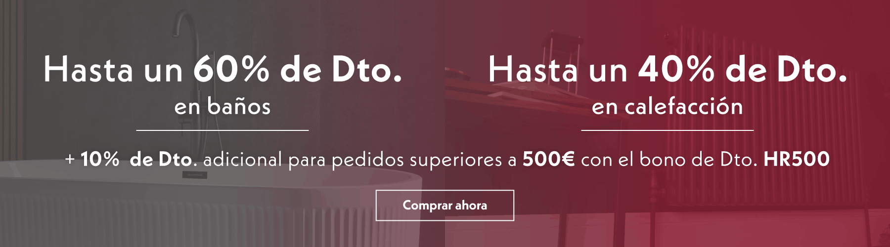 Hasta un 40% de Dto. en calefacción + 10%  de Dto. | Hasta un 60% de Dto. en baños + 10%  de Dto. adicional para pedidos superiores a 500€ con el bono de Dto. HR500