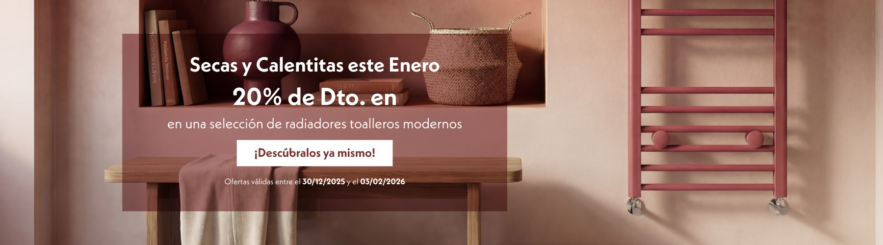 Toallas Secas y Calentitas este Enero  20% de Dto. en una selección de radiadores toalleros modernos  ¡Descúbralos ya mismo!  Ofertas válidas entre el 30/12/2025 y el 03/02/2026